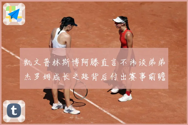 凯文普林斯博阿滕直言不讳谈弟弟杰罗姆成长之路背后付出赛事前瞻