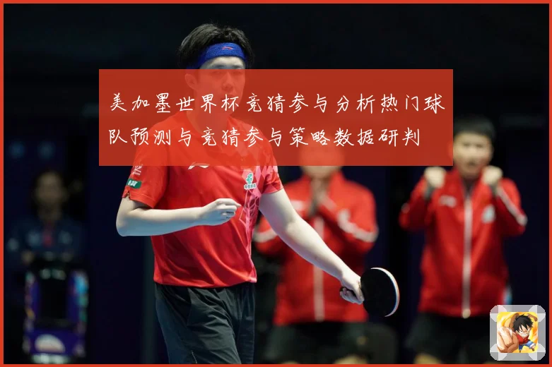 美加墨世界杯竞猜参与分析热门球队预测与竞猜参与策略数据研判