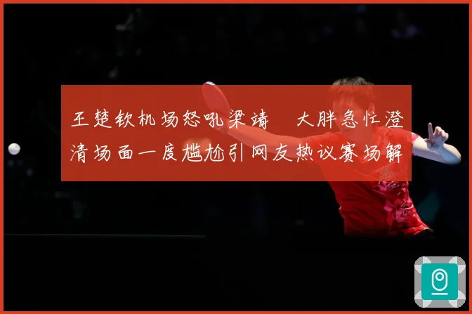 王楚钦机场怒吼梁靖崑大胖急忙澄清场面一度尴尬引网友热议赛场解读