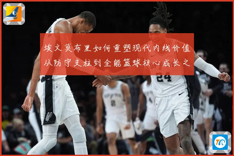 埃文莫布里如何重塑现代内线价值从防守支柱到全能篮球核心成长之路