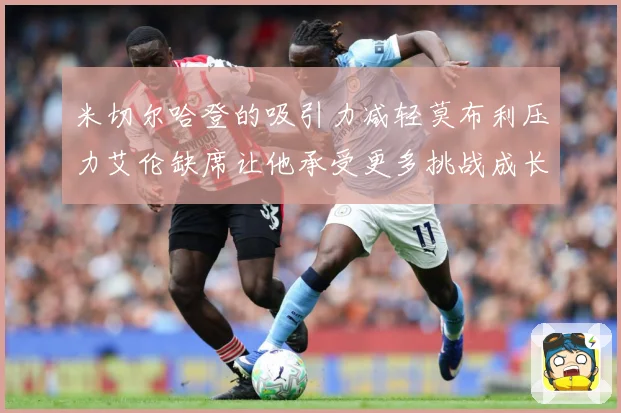 米切尔哈登的吸引力减轻莫布利压力艾伦缺席让他承受更多挑战成长观察