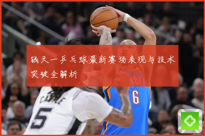 钱天一乒乓球最新赛场表现与技术突破全解析