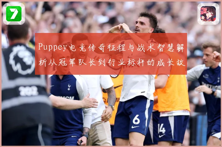 Puppey电竞传奇征程与战术智慧解析从冠军队长到行业标杆的成长故事