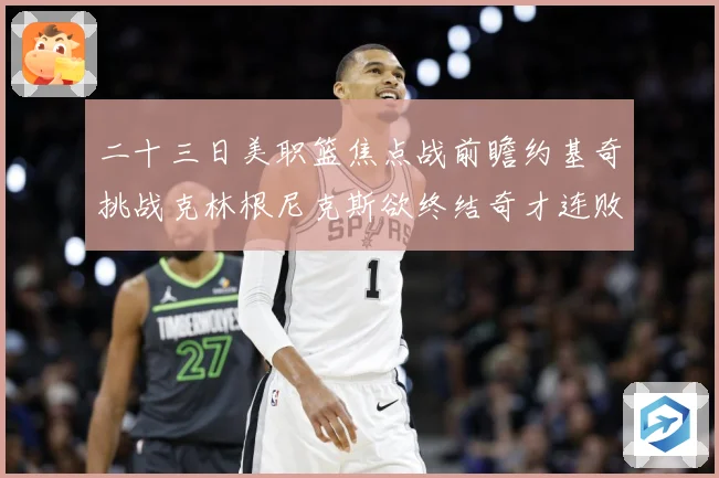 二十三日美职篮焦点战前瞻约基奇挑战克林根尼克斯欲终结奇才连败赛场复盘