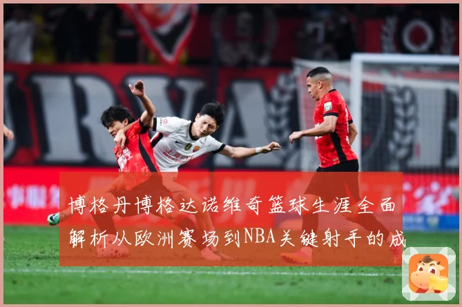 博格丹博格达诺维奇篮球生涯全面解析从欧洲赛场到NBA关键射手的成长轨迹