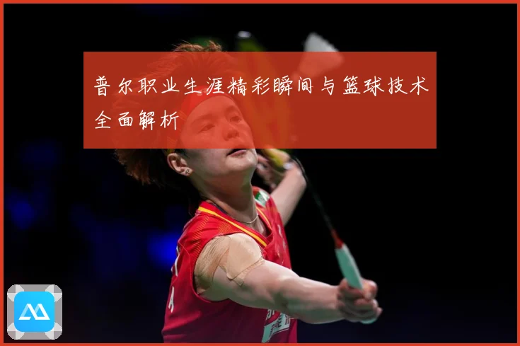 普尔职业生涯精彩瞬间与篮球技术全面解析
