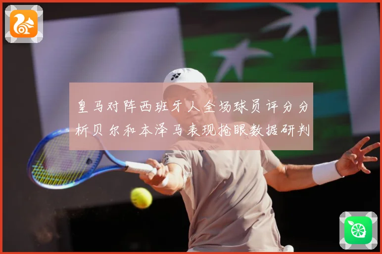 皇马对阵西班牙人全场球员评分分析贝尔和本泽马表现抢眼数据研判