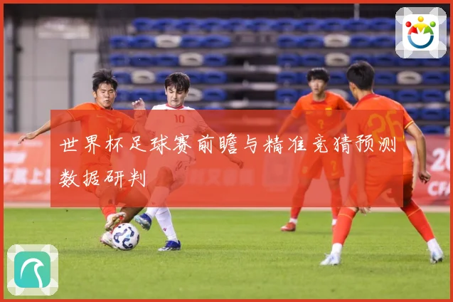 世界杯足球赛前瞻与精准竞猜预测数据研判