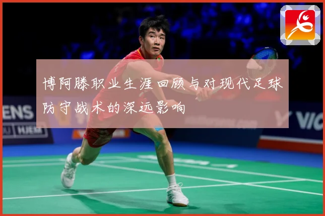 博阿滕职业生涯回顾与对现代足球防守战术的深远影响