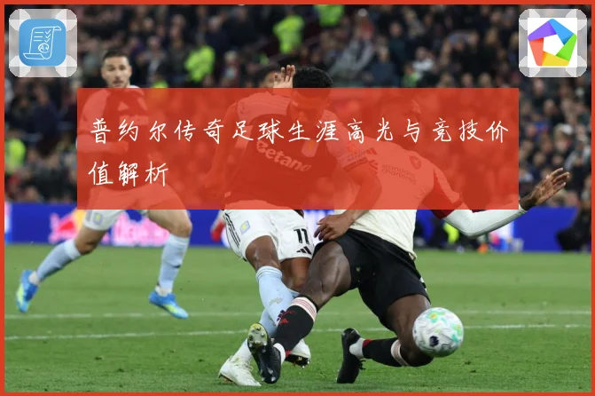 普约尔传奇足球生涯高光与竞技价值解析