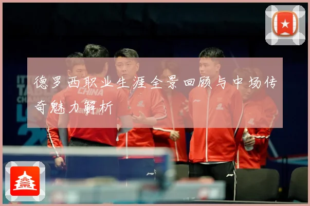 德罗西职业生涯全景回顾与中场传奇魅力解析