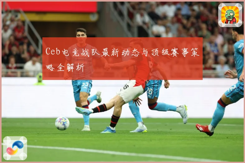 Ceb电竞战队最新动态与顶级赛事策略全解析