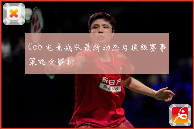Ceb 电竞战队最新动态与顶级赛事策略全解析