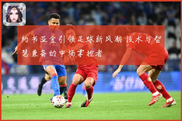 约书亚金引领足球新风潮 技术与智慧兼备的中场掌控者