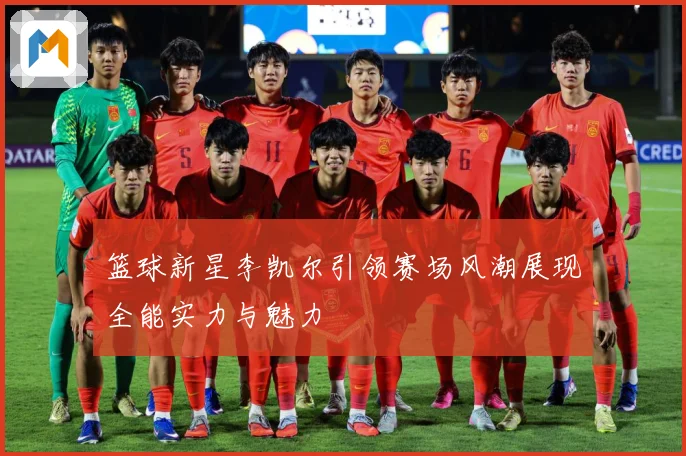 篮球新星李凯尔引领赛场风潮展现全能实力与魅力