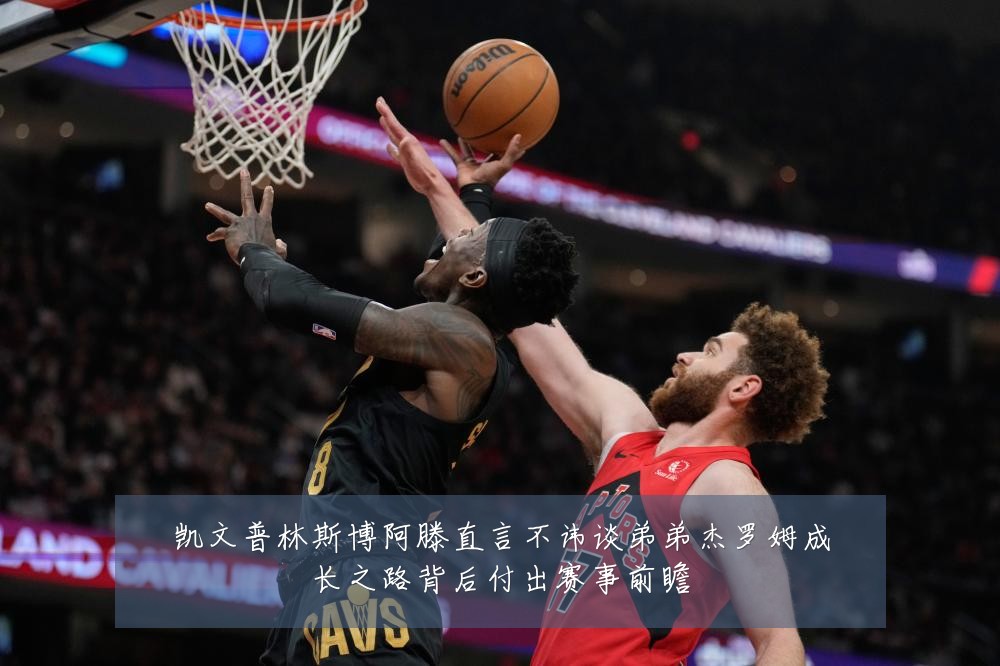 凯文普林斯博阿滕直言不讳谈弟弟杰罗姆成长之路背后付出赛事前瞻