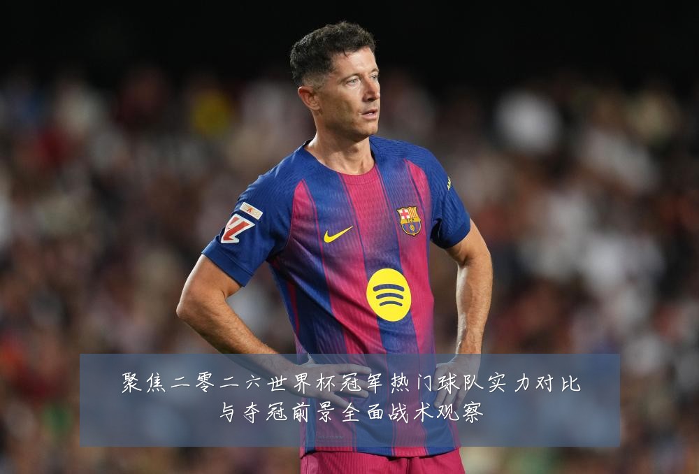聚焦二零二六世界杯冠军热门球队实力对比与夺冠前景全面战术观察