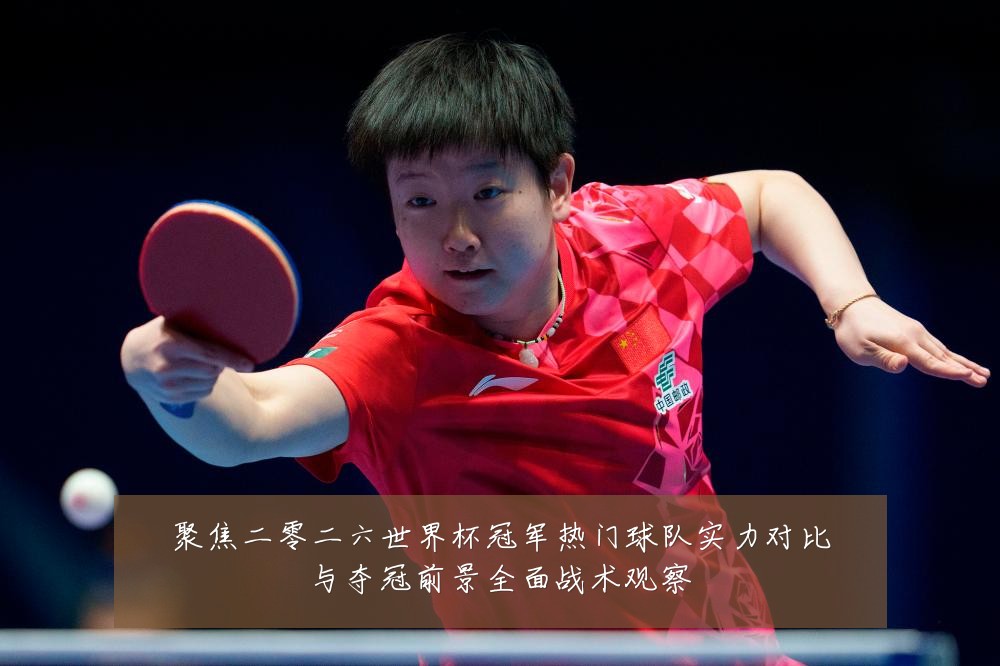 聚焦二零二六世界杯冠军热门球队实力对比与夺冠前景全面战术观察