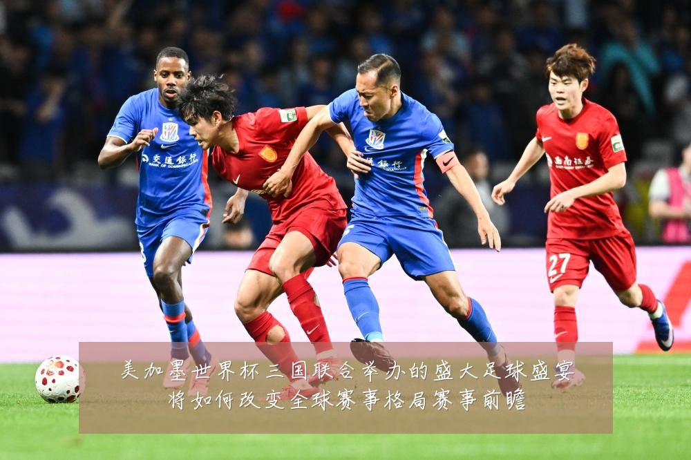 美加墨世界杯三国联合举办的盛大足球盛宴将如何改变全球赛事格局赛事前瞻
